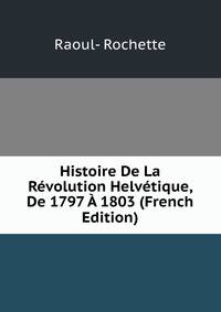 Histoire De La Revolution Helvetique, De 1797 A 1803 (French Edition)