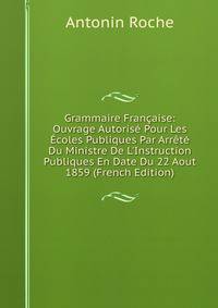 Grammaire Fran?aise: Ouvrage Autoris? Pour Les ?coles Publiques Par Arr?t? Du Ministre De L'Instruction Publiques En Date Du 22 Aout 1859 (French Edition)
