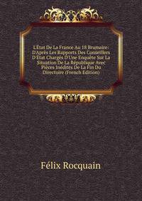 L'?tat De La France Au 18 Brumaire: D'Apr?s Les Rapports Des Conseillers D'?tat Charg?s D'Une Enqu?te Sur La Situation De La R?publique Avec Pi?ces In?dites De La Fin Du Directoire (French Edition)