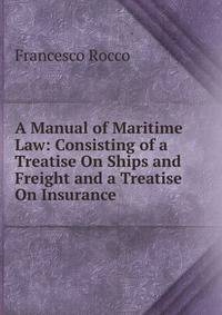A Manual of Maritime Law: Consisting of a Treatise On Ships and Freight and a Treatise On Insurance