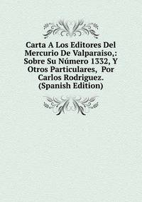 Carta A Los Editores Del Mercurio De Valparaiso,: Sobre Su Numero 1332, Y Otros Particulares, Por Carlos Rodriguez. (Spanish Edition)