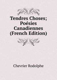 Tendres Choses; Poesies Canadiennes (French Edition)