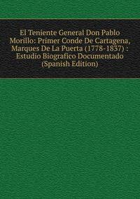 El Teniente General Don Pablo Morillo: Primer Conde De Cartagena, Marques De La Puerta (1778-1837) : Estudio Biografico Documentado (Spanish Edition)