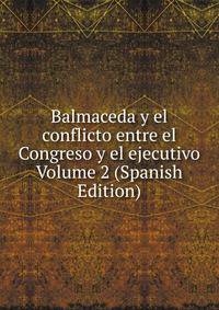 Balmaceda y el conflicto entre el Congreso y el ejecutivo Volume 2 (Spanish Edition)