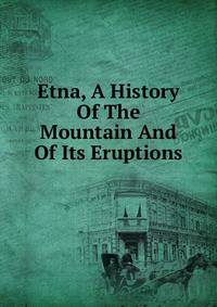 Etna, A History Of The Mountain And Of Its Eruptions