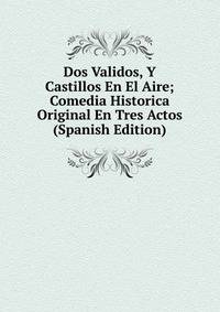 Dos Validos, Y Castillos En El Aire; Comedia Historica Original En Tres Actos (Spanish Edition)