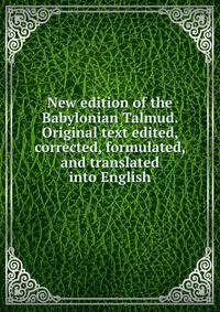 New edition of the Babylonian Talmud. Original text edited, corrected, formulated, and translated into English