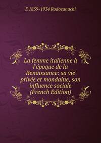 La femme italienne ? l'?poque de la Renaissance: sa vie priv?e et mondaine, son influence sociale (French Edition)