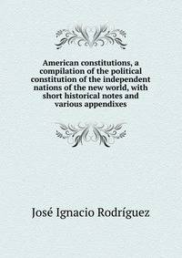 American constitutions, a compilation of the political constitution of the independent nations of the new world, with short historical notes and various appendixes