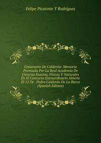 Centenario De Calderon: Memoria Premiada Por La Real Academia De Ciencias Exactas, Fisicas Y Naturales En El Concurso Extraordinario Abierto El 12 De . Pedro Calderon De La Barca (Spanish Edition)