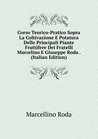 Corso Teorico-Pratico Sopra La Coltivazione E Potatura Delle Principali Piante Fruttifere Dei Fratelli Marcelino E Giuseppe Roda . (Italian Edition)
