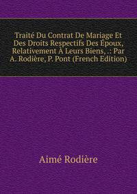 Traite Du Contrat De Mariage Et Des Droits Respectifs Des Epoux, Relativement A Leurs Biens, .: Par A. Rodiere, P. Pont (French Edition)