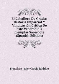 El Caballero De Gracia: Historia Imparcial Y Vindicacion Critica De Este Venerable Y Ejemplar Sacerdote (Spanish Edition)