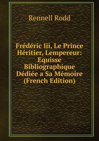 Frederic Iii, Le Prince Heritier, Lempereur: Equisse Bibliographique Dediee a Sa Memoire (French Edition)