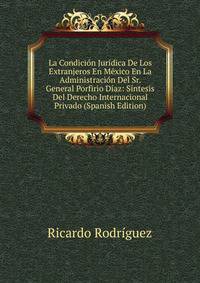 La Condicion Juridica De Los Extranjeros En Mexico En La Administracion Del Sr. General Porfirio Diaz: Sintesis Del Derecho Internacional Privado (Spanish Edition)