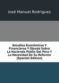 Estudios Economicos Y Financieros Y Ojeada Sobre La Hacienda Public Del Peru Y La Necesidad De Su Reforma (Spanish Edition)