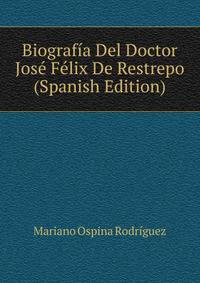 Biografia Del Doctor Jose Felix De Restrepo (Spanish Edition)