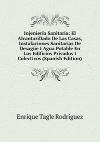 Injenieria Sanitaria: El Alcantarillado De Las Casas, Instalaciones Sanitarias De Desague I Agua Potable En Los Edificios Privados I Colectivos (Spanish Edition)