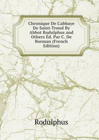 Chronique De L'abbaye De Saint-Trond By Abbot Rodulphus and Others ?d. Par C. De Borman (French Edition)