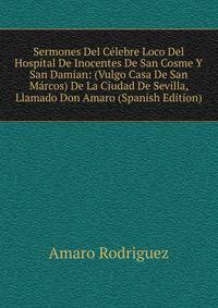 Sermones Del Celebre Loco Del Hospital De Inocentes De San Cosme Y San Damian: (Vulgo Casa De San Marcos) De La Ciudad De Sevilla, Llamado Don Amaro (Spanish Edition)