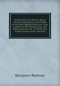 A View from the Prison: Being Articles Addressed to the Editor of the New-Bedford Mercury : And a Letter to G.B. Weston, Esq., and Other Directors of . to Which Are Added Leaves from a Journal