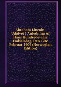 Abraham Lincoln: Udgivet I Anledning Af Hans Hundrede-aars Fodselsdag, Den 12te Februar 1909 (Norwegian Edition)