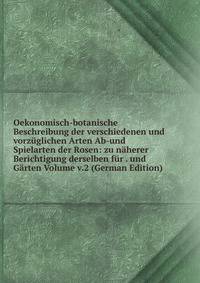 Oekonomisch-botanische Beschreibung der verschiedenen und vorzuglichen Arten Ab-und Spielarten der Rosen: zu naherer Berichtigung derselben fur . und Garten Volume v.2 (German Edition)