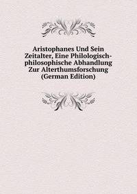 Aristophanes Und Sein Zeitalter, Eine Philologisch-philosophische Abhandlung Zur Alterthumsforschung (German Edition)