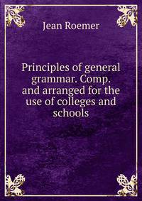 Principles of general grammar. Comp. and arranged for the use of colleges and schools