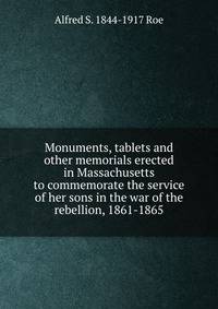Monuments, tablets and other memorials erected in Massachusetts to commemorate the service of her sons in the war of the rebellion, 1861-1865