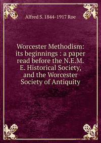 Worcester Methodism: its beginnings : a paper read before the N.E.M.E. Historical Society, and the Worcester Society of Antiquity