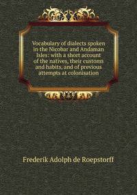 Vocabulary of dialects spoken in the Nicobar and Andaman Isles: with a short account of the natives, their customs and habits, and of previous attempts at colonisation