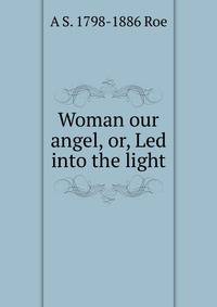Woman our angel, or, Led into the light
