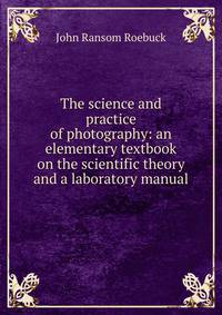 The science and practice of photography: an elementary textbook on the scientific theory and a laboratory manual