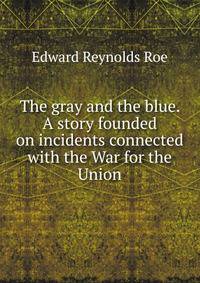 The gray and the blue. A story founded on incidents connected with the War for the Union