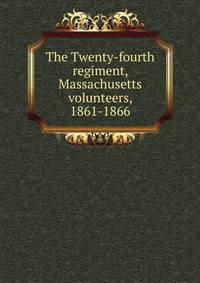 The Twenty-fourth regiment, Massachusetts volunteers, 1861-1866