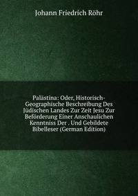 Palastina: Oder, Historisch-Geographische Beschreibung Des Judischen Landes Zur Zeit Jesu Zur Beforderung Einer Anschaulichen Kenntniss Der . Und Gebildete Bibelleser (German Edition)