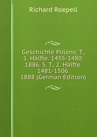 Geschichte Polens: T., 1. Halfte. 1455-1480. 1886. 5. T., 2. Halfte. 1481-1506. 1888 (German Edition)