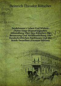 Seydelmann's Leben Und Wirken: (Nebst Einer Dramaturgischen Abhandlung ?ber Den K?nstler) Mit Benutzung Und Ver?ffentlichung Des Handschriftlichen Nachlasses Und Der Briefe Desselben (German Edition)
