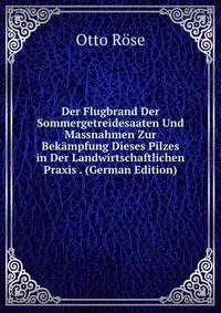 Der Flugbrand Der Sommergetreidesaaten Und Massnahmen Zur Bekampfung Dieses Pilzes in Der Landwirtschaftlichen Praxis . (German Edition)
