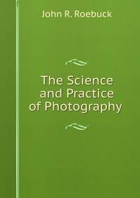 The Science and Practice of Photography .