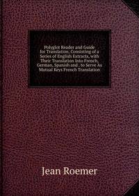 Polyglot Reader and Guide for Translation, Consisting of a Series of English Extracts, with Their Translation Into French, German, Spanish and . to Serve As Mutual Keys French Translation
