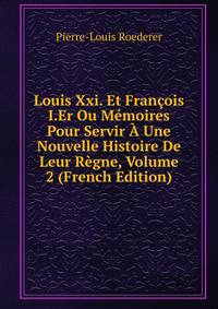 Louis Xxi. Et Francois I.Er Ou Memoires Pour Servir A Une Nouvelle Histoire De Leur Regne, Volume 2 (French Edition)