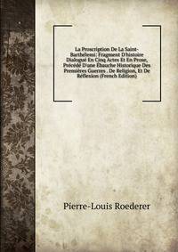 La Proscription De La Saint-Barth?lemi: Fragment D'histoire Dialogu? En Cinq Actes Et En Prose, Pr?c?d? D'une ?bauche Historique Des Premi?res Guerres . De Religion, Et De R?flexion (French Edition)