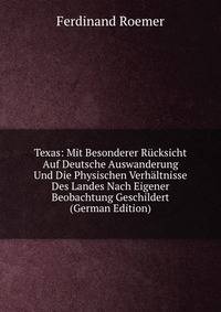 Texas: Mit Besonderer Rucksicht Auf Deutsche Auswanderung Und Die Physischen Verhaltnisse Des Landes Nach Eigener Beobachtung Geschildert (German Edition)