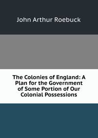 The Colonies of England: A Plan for the Government of Some Portion of Our Colonial Possessions