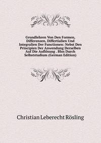 Grundlehren Von Den Formen, Differenzen, Differtialien Und Integralien Der Functionen: Nebst Den Principien Der Anwendung Derselben Auf Die Auflosung . Blos Durch Selbststudium (German Edition)