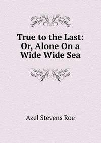 True to the Last: Or, Alone On a Wide Wide Sea