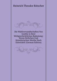 Die Wahlverwandtschaften Von Goethe in Ihrer Weltgeschichtlichen Bedeutung: Ihrem Sittlichen Und Kunstlerischen Werthe Nach Entwickelt (German Edition)