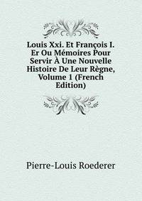 Louis Xxi. Et Francois I.Er Ou Memoires Pour Servir A Une Nouvelle Histoire De Leur Regne, Volume 1 (French Edition)